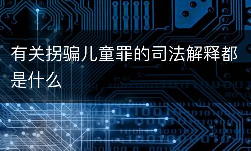 有关拐骗儿童罪的司法解释都是什么