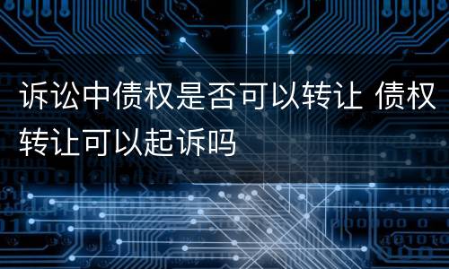 诉讼中债权是否可以转让 债权转让可以起诉吗