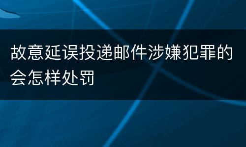 故意延误投递邮件涉嫌犯罪的会怎样处罚