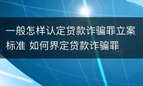 一般怎样认定贷款诈骗罪立案标准 如何界定贷款诈骗罪