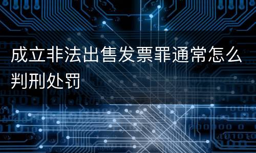 成立非法出售发票罪通常怎么判刑处罚