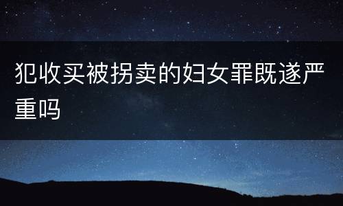 犯收买被拐卖的妇女罪既遂严重吗