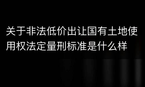 关于非法低价出让国有土地使用权法定量刑标准是什么样