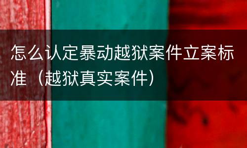 怎么认定暴动越狱案件立案标准（越狱真实案件）