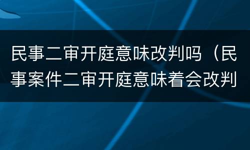 民事二审开庭意味改判吗（民事案件二审开庭意味着会改判吗）