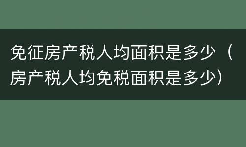 免征房产税人均面积是多少（房产税人均免税面积是多少）
