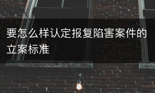 要怎么样认定报复陷害案件的立案标准
