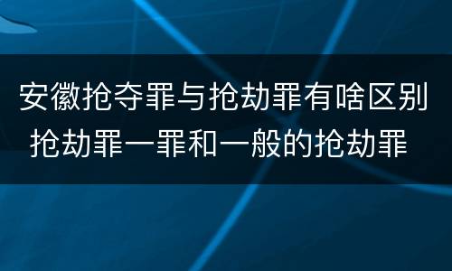 安徽抢夺罪与抢劫罪有啥区别 抢劫罪一罪和一般的抢劫罪
