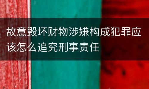 故意毁坏财物涉嫌构成犯罪应该怎么追究刑事责任