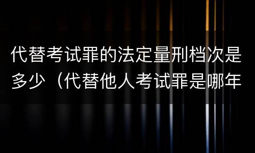 代替考试罪的法定量刑档次是多少（代替他人考试罪是哪年规定）