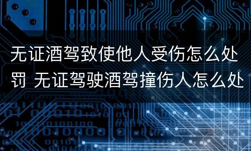 无证酒驾致使他人受伤怎么处罚 无证驾驶酒驾撞伤人怎么处罚