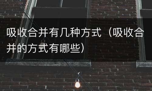 吸收合并有几种方式（吸收合并的方式有哪些）