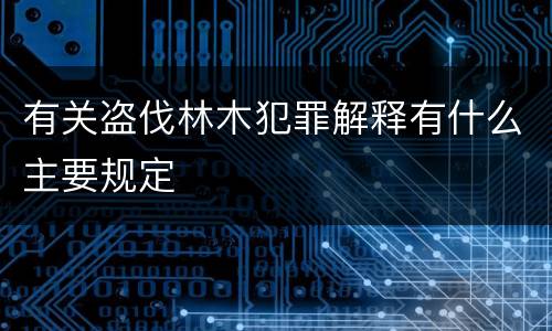 有关盗伐林木犯罪解释有什么主要规定