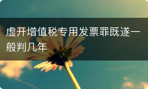 虚开增值税专用发票罪既遂一般判几年