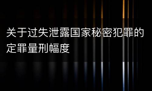 关于过失泄露国家秘密犯罪的定罪量刑幅度