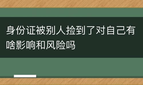 身份证被别人捡到了对自己有啥影响和风险吗