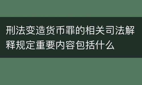 刑法变造货币罪的相关司法解释规定重要内容包括什么