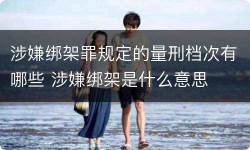 涉嫌绑架罪规定的量刑档次有哪些 涉嫌绑架是什么意思