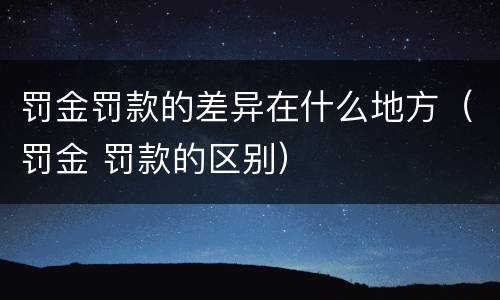 罚金罚款的差异在什么地方(罚金 罚款的区别)