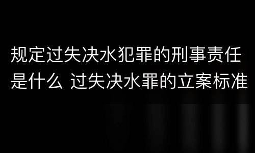 规定过失决水犯罪的刑事责任是什么 过失决水罪的立案标准