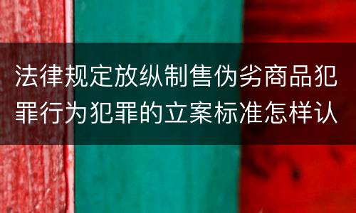 法律规定放纵制售伪劣商品犯罪行为犯罪的立案标准怎样认定