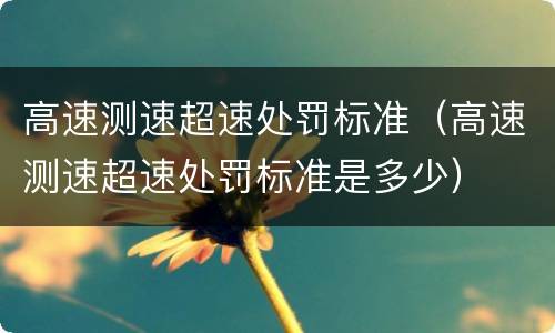 高速测速超速处罚标准（高速测速超速处罚标准是多少）