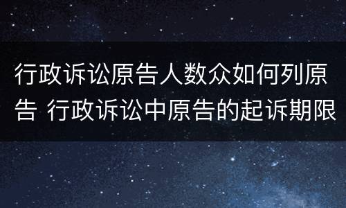 行政诉讼原告人数众如何列原告 行政诉讼中原告的起诉期限