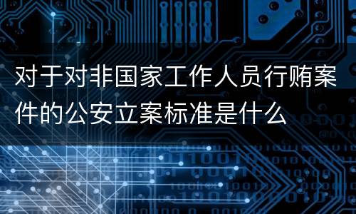 对于对非国家工作人员行贿案件的公安立案标准是什么