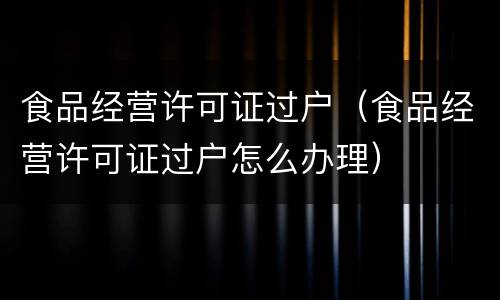食品经营许可证过户（食品经营许可证过户怎么办理）
