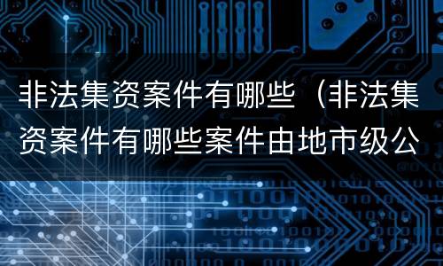 非法集资案件有哪些（非法集资案件有哪些案件由地市级公安局管辖）