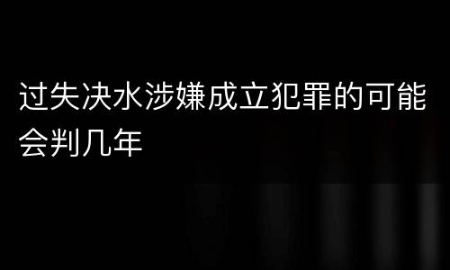 过失决水涉嫌成立犯罪的可能会判几年