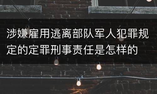 涉嫌雇用逃离部队军人犯罪规定的定罪刑事责任是怎样的