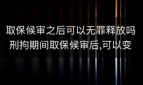 取保候审之后可以无罪释放吗 刑拘期间取保候审后,可以变成无罪释放吗