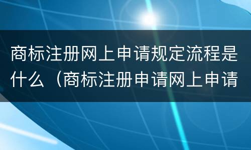 商标注册网上申请规定流程是什么（商标注册申请网上申请）