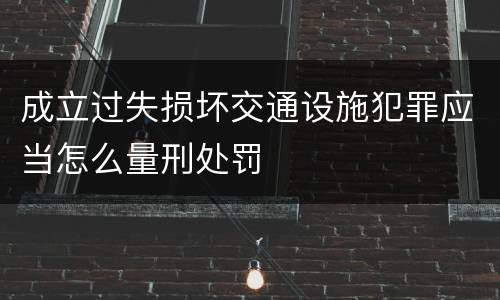 成立过失损坏交通设施犯罪应当怎么量刑处罚