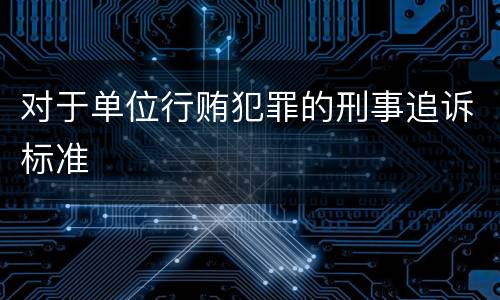 对于单位行贿犯罪的刑事追诉标准