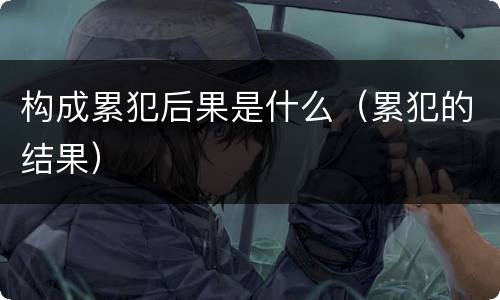 构成累犯后果是什么（累犯的结果）