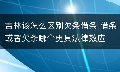 吉林该怎么区别欠条借条 借条或者欠条哪个更具法律效应