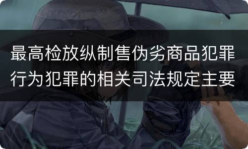 最高检放纵制售伪劣商品犯罪行为犯罪的相关司法规定主要内容有哪些