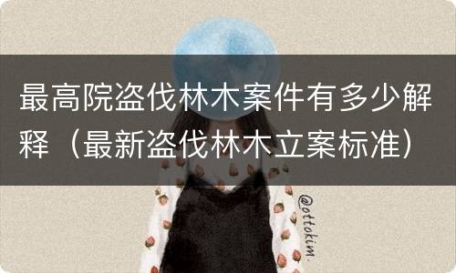 最高院盗伐林木案件有多少解释（最新盗伐林木立案标准）