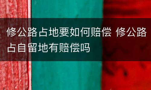 修公路占地要如何赔偿 修公路占自留地有赔偿吗