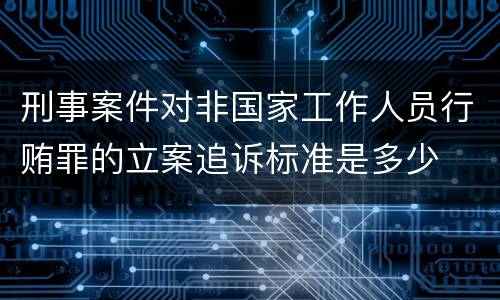 刑事案件对非国家工作人员行贿罪的立案追诉标准是多少