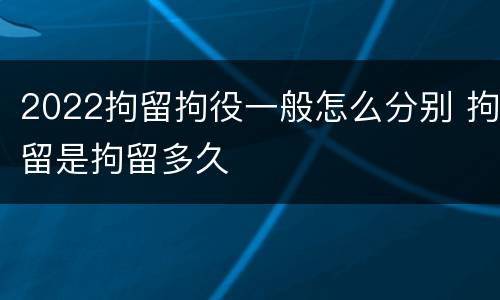 2022拘留拘役一般怎么分别 拘留是拘留多久