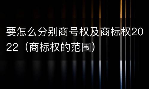 要怎么分别商号权及商标权2022（商标权的范围）
