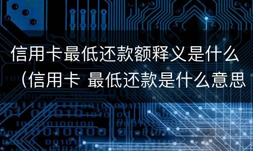 信用卡最低还款额释义是什么（信用卡 最低还款是什么意思）