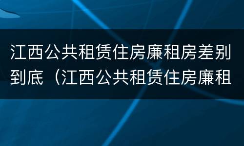 江西公共租赁住房廉租房差别到底（江西公共租赁住房廉租房差别到底大不大）