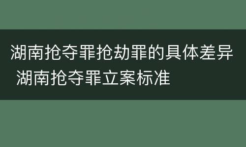 湖南抢夺罪抢劫罪的具体差异 湖南抢夺罪立案标准
