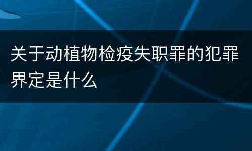 关于动植物检疫失职罪的犯罪界定是什么