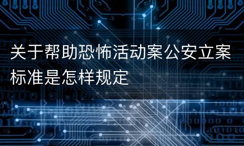 关于帮助恐怖活动案公安立案标准是怎样规定