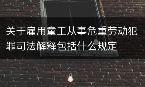 关于雇用童工从事危重劳动犯罪司法解释包括什么规定